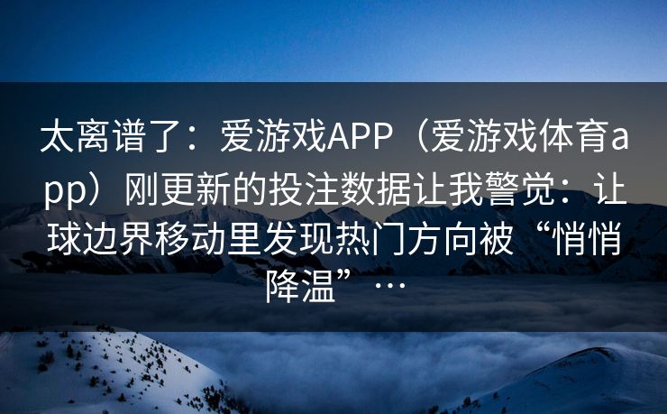 太离谱了：爱游戏APP（爱游戏体育app）刚更新的投注数据让我警觉：让球边界移动里发现热门方向被“悄悄降温”…
