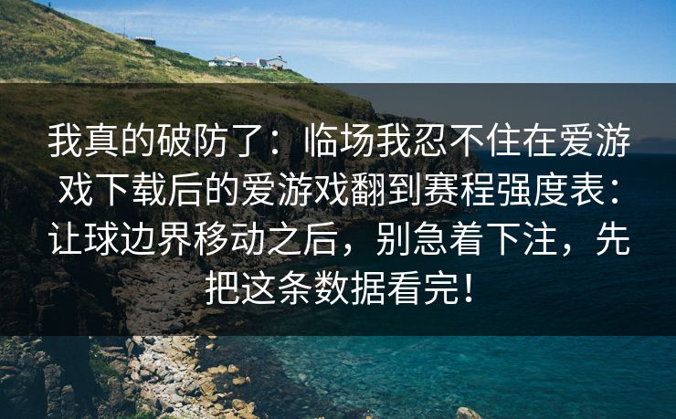 我真的破防了：临场我忍不住在爱游戏下载后的爱游戏翻到赛程强度表：让球边界移动之后，别急着下注，先把这条数据看完！