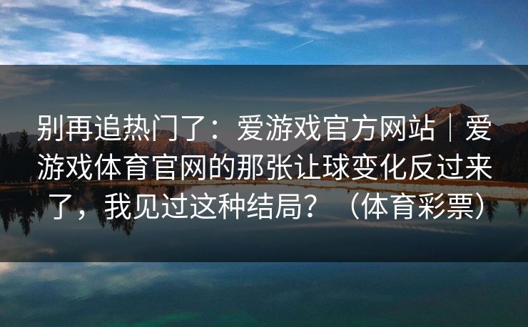 别再追热门了：爱游戏官方网站｜爱游戏体育官网的那张让球变化反过来了，我见过这种结局？（体育彩票）