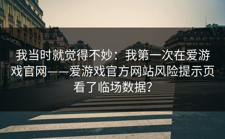 我当时就觉得不妙：我第一次在爱游戏官网——爱游戏官方网站风险提示页看了临场数据？