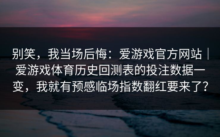 别笑，我当场后悔：爱游戏官方网站｜爱游戏体育历史回测表的投注数据一变，我就有预感临场指数翻红要来了？