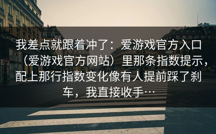 我差点就跟着冲了：爱游戏官方入口（爱游戏官方网站）里那条指数提示，配上那行指数变化像有人提前踩了刹车，我直接收手…
