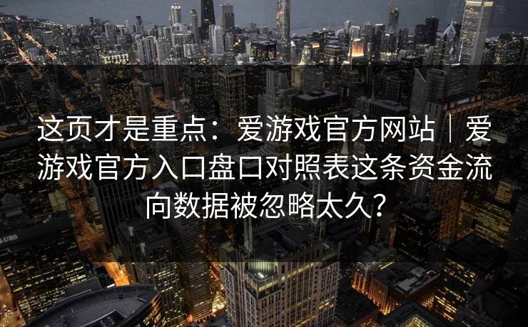 这页才是重点：爱游戏官方网站｜爱游戏官方入口盘口对照表这条资金流向数据被忽略太久？