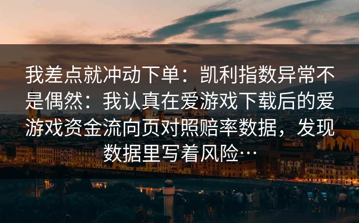 我差点就冲动下单：凯利指数异常不是偶然：我认真在爱游戏下载后的爱游戏资金流向页对照赔率数据，发现数据里写着风险…