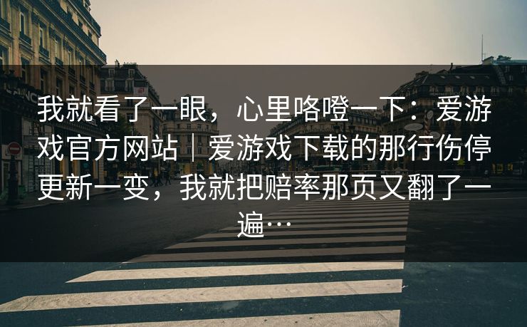 我就看了一眼,心里咯噔一下:爱游戏官方网站|爱游戏下载的那行伤停更新一变,我就把赔率那页又翻了一遍… 我就看了一眼,心里咯噔一下:爱游戏官方网站|爱游戏下载的那行伤停更新一变,我就把赔率那页又翻了一遍…