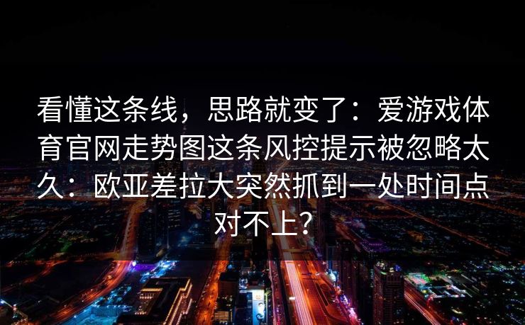 看懂这条线，思路就变了：爱游戏体育官网走势图这条风控提示被忽略太久：欧亚差拉大突然抓到一处时间点对不上？