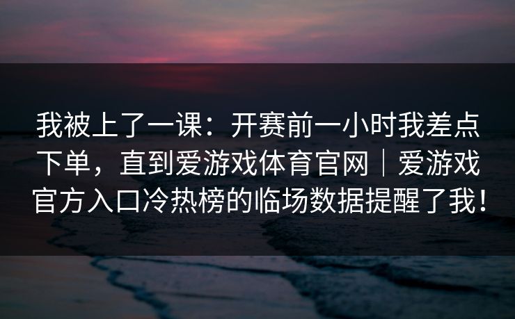 我被上了一课：开赛前一小时我差点下单，直到爱游戏体育官网｜爱游戏官方入口冷热榜的临场数据提醒了我！