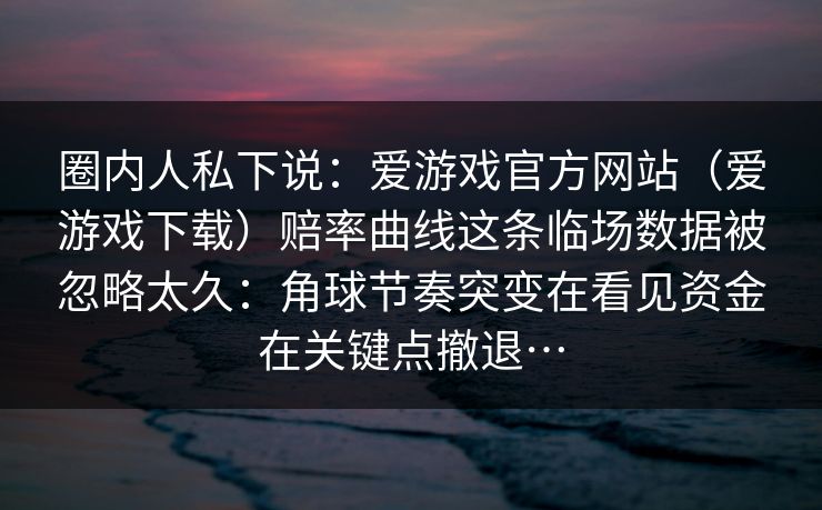 圈内人私下说：爱游戏官方网站（爱游戏下载）赔率曲线这条临场数据被忽略太久：角球节奏突变在看见资金在关键点撤退…