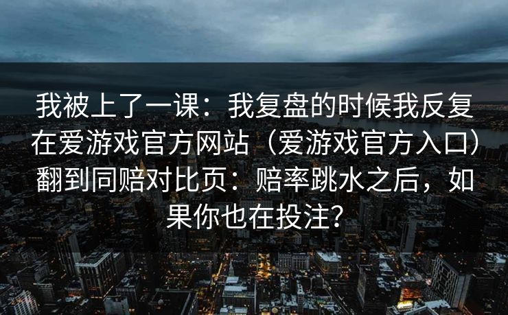 我被上了一课：我复盘的时候我反复在爱游戏官方网站（爱游戏官方入口）翻到同赔对比页：赔率跳水之后，如果你也在投注？