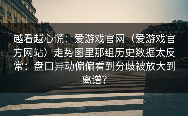 越看越心慌：爱游戏官网（爱游戏官方网站）走势图里那组历史数据太反常：盘口异动偏偏看到分歧被放大到离谱？