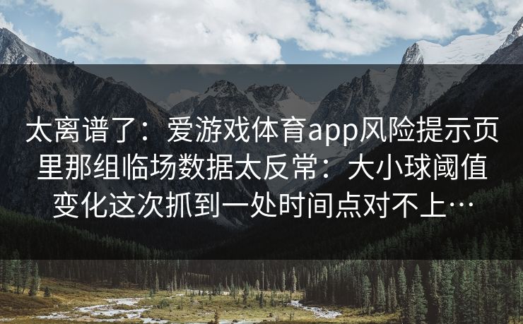 太离谱了：爱游戏体育app风险提示页里那组临场数据太反常：大小球阈值变化这次抓到一处时间点对不上…