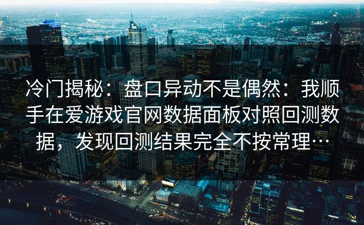 冷门揭秘：盘口异动不是偶然：我顺手在爱游戏官网数据面板对照回测数据，发现回测结果完全不按常理…