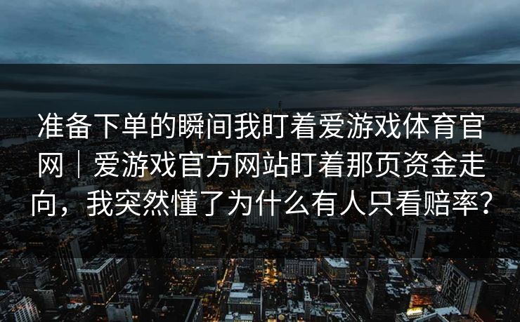 准备下单的瞬间我盯着爱游戏体育官网｜爱游戏官方网站盯着那页资金走向，我突然懂了为什么有人只看赔率？