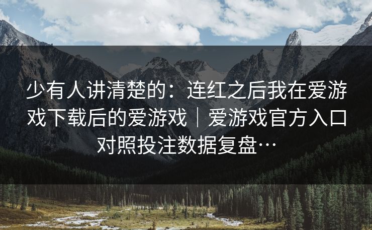 少有人讲清楚的：连红之后我在爱游戏下载后的爱游戏｜爱游戏官方入口对照投注数据复盘…