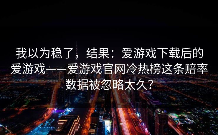 我以为稳了，结果：爱游戏下载后的爱游戏——爱游戏官网冷热榜这条赔率数据被忽略太久？