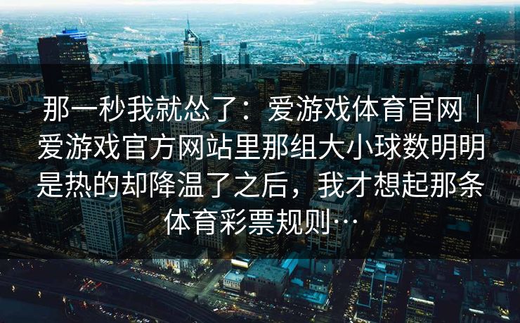 那一秒我就怂了：爱游戏体育官网｜爱游戏官方网站里那组大小球数明明是热的却降温了之后，我才想起那条体育彩票规则…