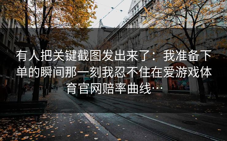 有人把关键截图发出来了：我准备下单的瞬间那一刻我忍不住在爱游戏体育官网赔率曲线…