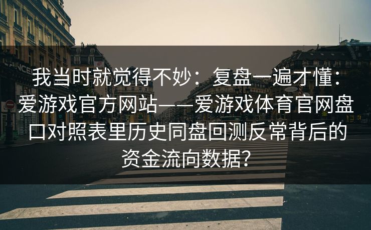 我当时就觉得不妙：复盘一遍才懂：爱游戏官方网站——爱游戏体育官网盘口对照表里历史同盘回测反常背后的资金流向数据？