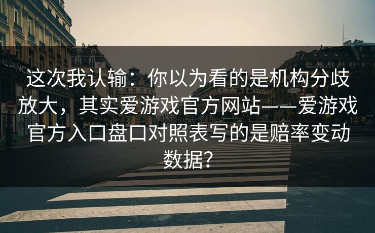 这次我认输：你以为看的是机构分歧放大，其实爱游戏官方网站——爱游戏官方入口盘口对照表写的是赔率变动数据？