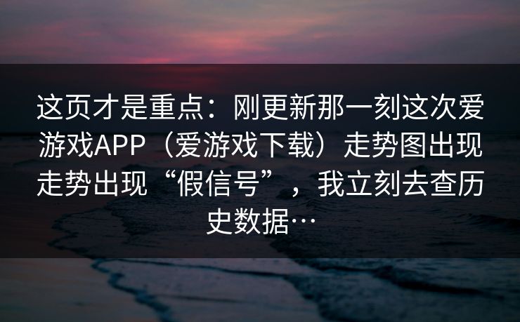 这页才是重点：刚更新那一刻这次爱游戏APP（爱游戏下载）走势图出现走势出现“假信号”，我立刻去查历史数据…