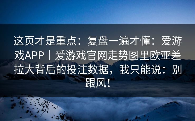 这页才是重点：复盘一遍才懂：爱游戏APP｜爱游戏官网走势图里欧亚差拉大背后的投注数据，我只能说：别跟风！