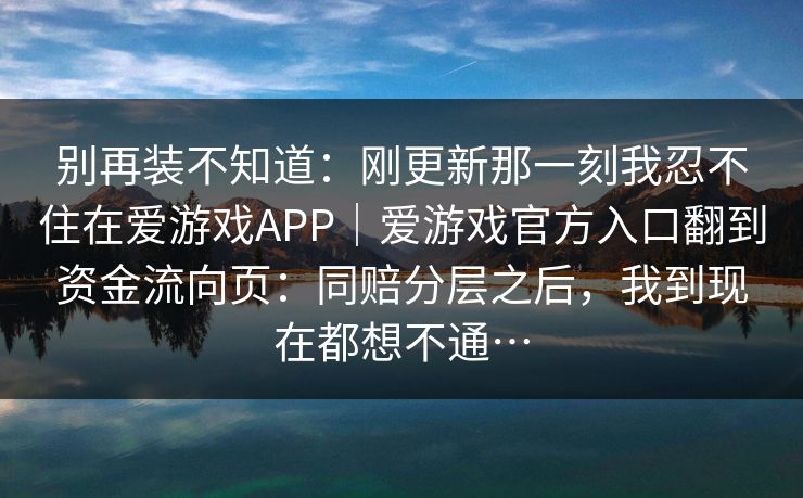 别再装不知道：刚更新那一刻我忍不住在爱游戏APP｜爱游戏官方入口翻到资金流向页：同赔分层之后，我到现在都想不通…
