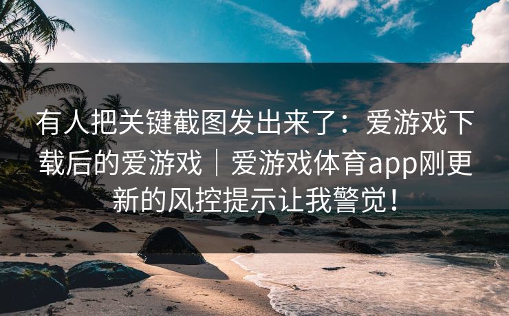 有人把关键截图发出来了：爱游戏下载后的爱游戏｜爱游戏体育app刚更新的风控提示让我警觉！
