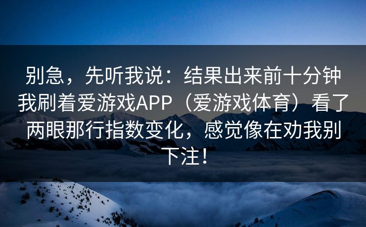 别急，先听我说：结果出来前十分钟我刷着爱游戏APP（爱游戏体育）看了两眼那行指数变化，感觉像在劝我别下注！