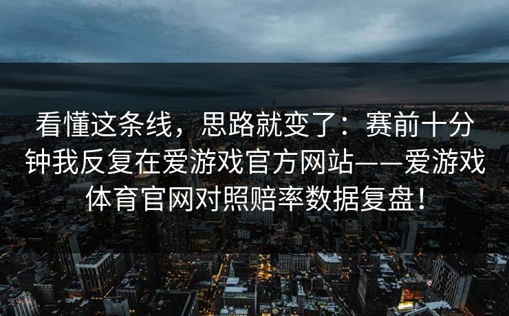 看懂这条线，思路就变了：赛前十分钟我反复在爱游戏官方网站——爱游戏体育官网对照赔率数据复盘！