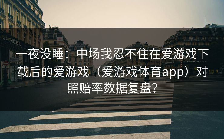 一夜没睡：中场我忍不住在爱游戏下载后的爱游戏（爱游戏体育app）对照赔率数据复盘？