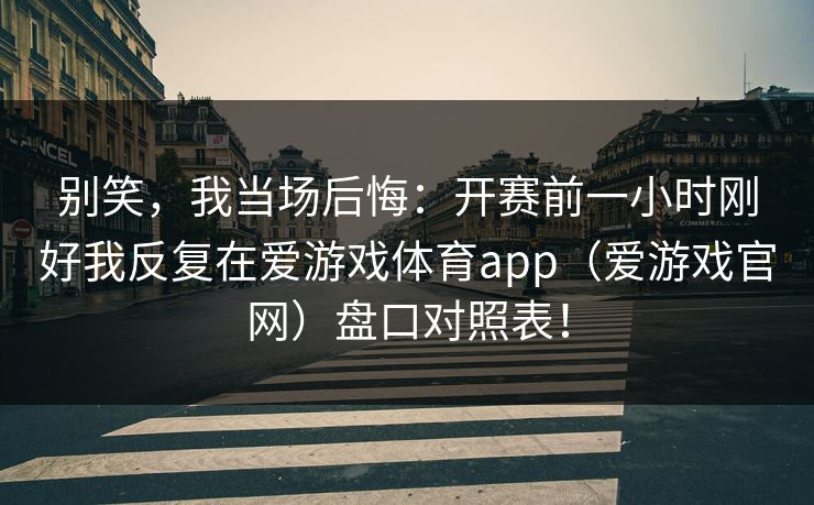 别笑，我当场后悔：开赛前一小时刚好我反复在爱游戏体育app（爱游戏官网）盘口对照表！