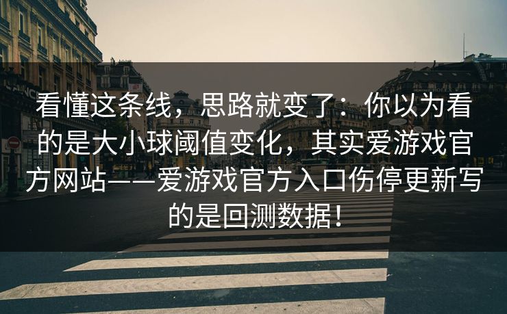 看懂这条线，思路就变了：你以为看的是大小球阈值变化，其实爱游戏官方网站——爱游戏官方入口伤停更新写的是回测数据！