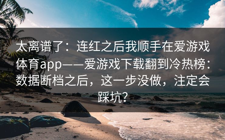 太离谱了：连红之后我顺手在爱游戏体育app——爱游戏下载翻到冷热榜：数据断档之后，这一步没做，注定会踩坑？