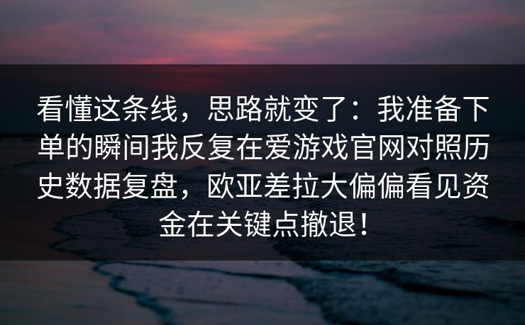 看懂这条线，思路就变了：我准备下单的瞬间我反复在爱游戏官网对照历史数据复盘，欧亚差拉大偏偏看见资金在关键点撤退！