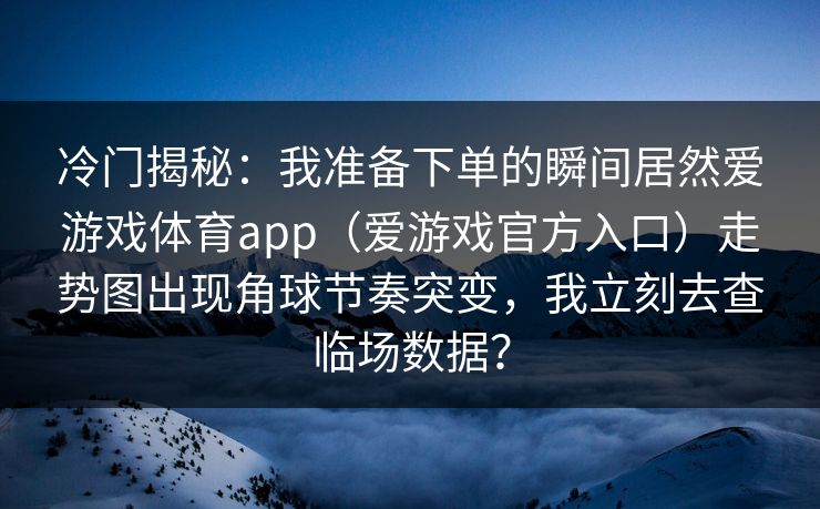冷门揭秘：我准备下单的瞬间居然爱游戏体育app（爱游戏官方入口）走势图出现角球节奏突变，我立刻去查临场数据？