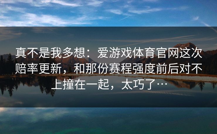 真不是我多想：爱游戏体育官网这次赔率更新，和那份赛程强度前后对不上撞在一起，太巧了…