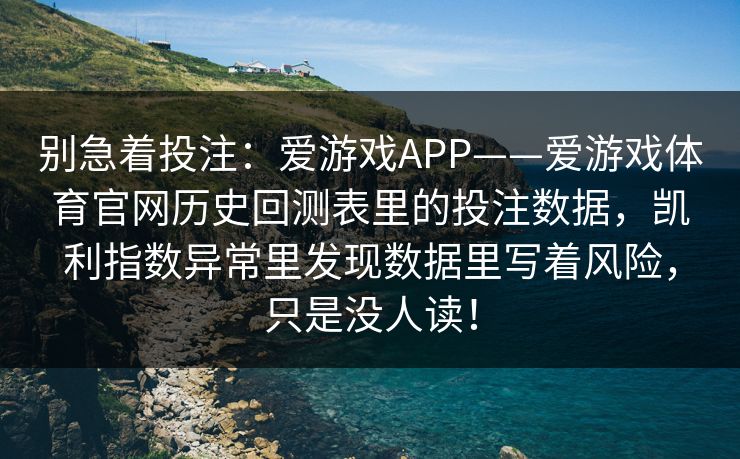 别急着投注：爱游戏APP——爱游戏体育官网历史回测表里的投注数据，凯利指数异常里发现数据里写着风险，只是没人读！