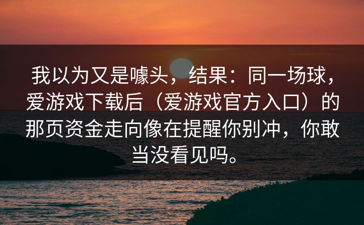 我以为又是噱头，结果：同一场球，爱游戏下载后（爱游戏官方入口）的那页资金走向像在提醒你别冲，你敢当没看见吗。