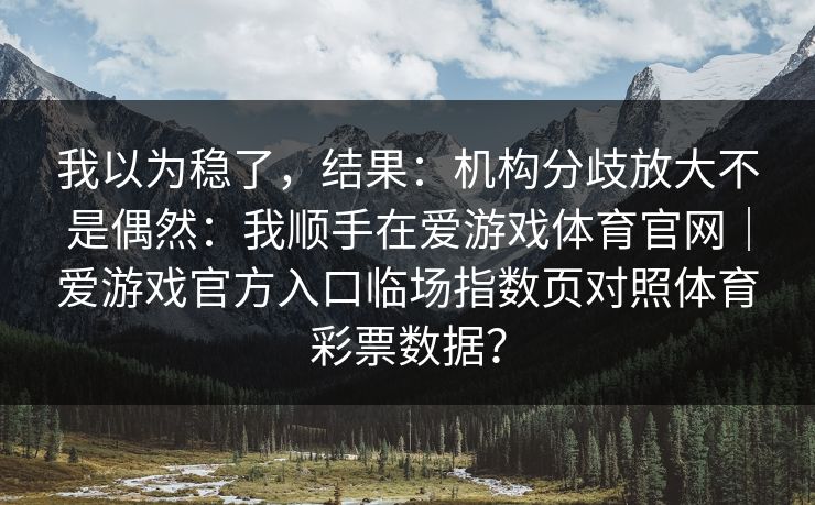我以为稳了，结果：机构分歧放大不是偶然：我顺手在爱游戏体育官网｜爱游戏官方入口临场指数页对照体育彩票数据？