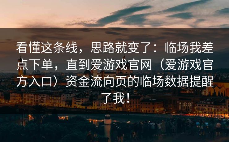 看懂这条线，思路就变了：临场我差点下单，直到爱游戏官网（爱游戏官方入口）资金流向页的临场数据提醒了我！