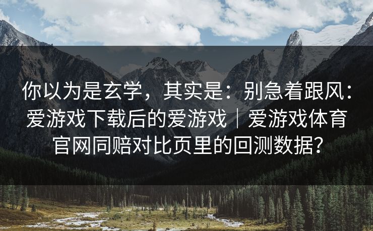 你以为是玄学，其实是：别急着跟风：爱游戏下载后的爱游戏｜爱游戏体育官网同赔对比页里的回测数据？