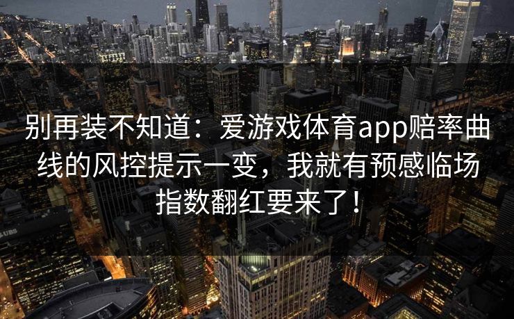 别再装不知道：爱游戏体育app赔率曲线的风控提示一变，我就有预感临场指数翻红要来了！