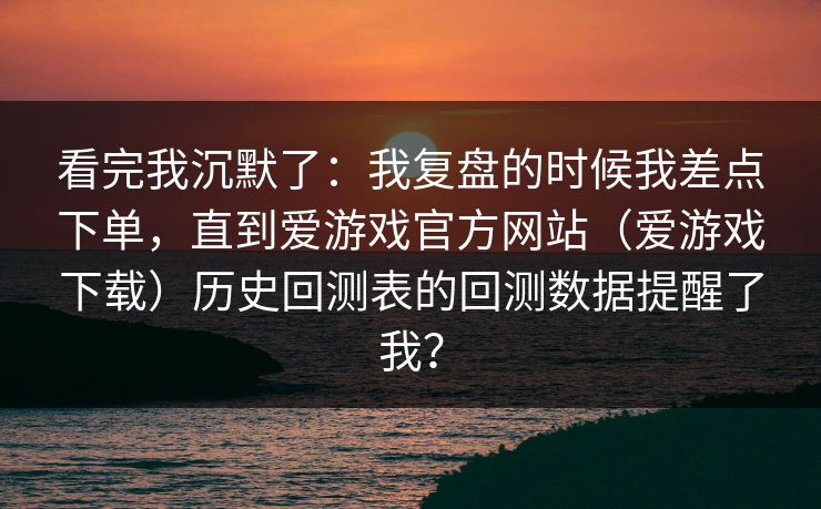 看完我沉默了：我复盘的时候我差点下单，直到爱游戏官方网站（爱游戏下载）历史回测表的回测数据提醒了我？