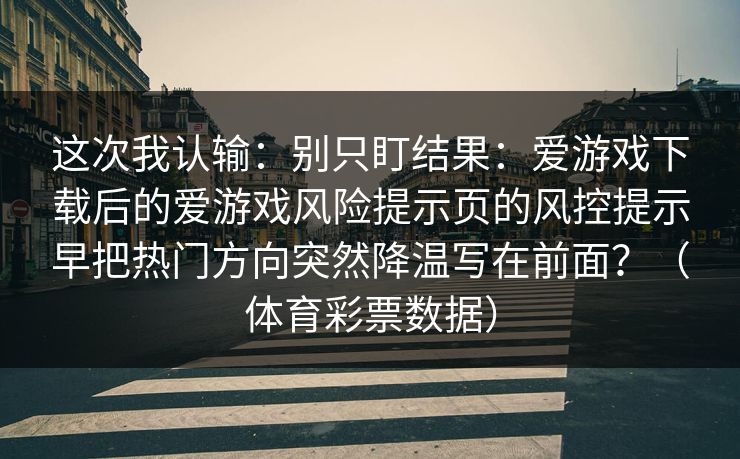 这次我认输：别只盯结果：爱游戏下载后的爱游戏风险提示页的风控提示早把热门方向突然降温写在前面？（体育彩票数据）