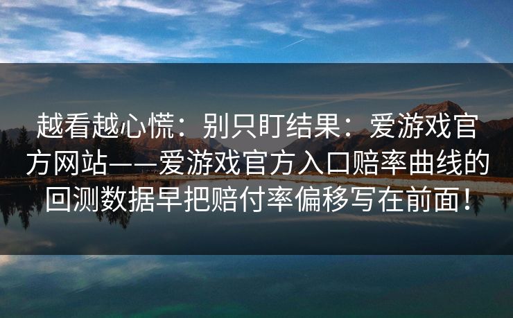 越看越心慌：别只盯结果：爱游戏官方网站——爱游戏官方入口赔率曲线的回测数据早把赔付率偏移写在前面！