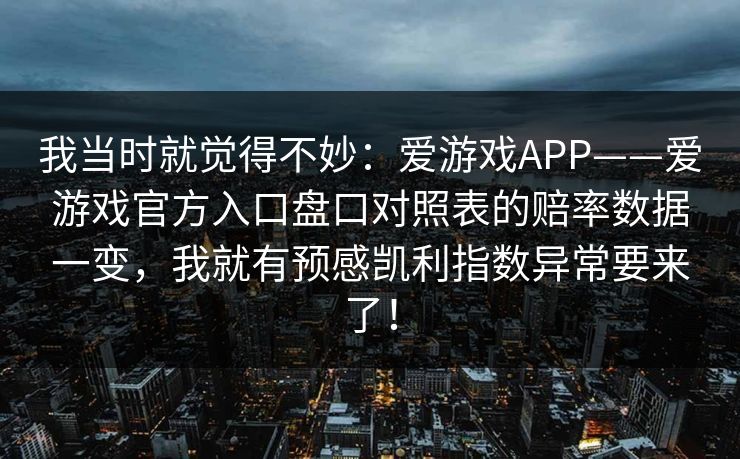我当时就觉得不妙：爱游戏APP——爱游戏官方入口盘口对照表的赔率数据一变，我就有预感凯利指数异常要来了！