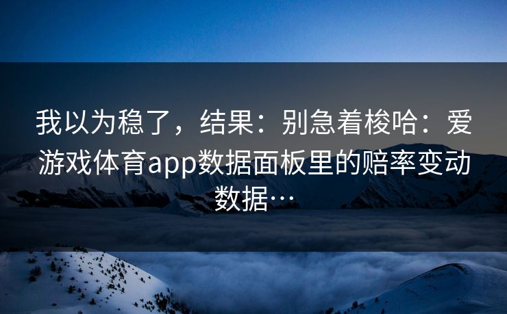 我以为稳了，结果：别急着梭哈：爱游戏体育app数据面板里的赔率变动数据…