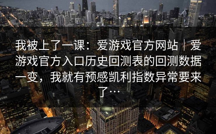 我被上了一课：爱游戏官方网站｜爱游戏官方入口历史回测表的回测数据一变，我就有预感凯利指数异常要来了…