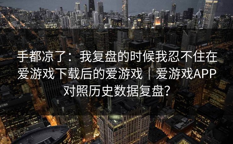 手都凉了：我复盘的时候我忍不住在爱游戏下载后的爱游戏｜爱游戏APP对照历史数据复盘？
