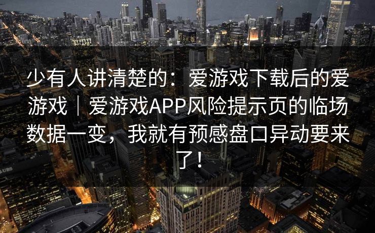 少有人讲清楚的：爱游戏下载后的爱游戏｜爱游戏APP风险提示页的临场数据一变，我就有预感盘口异动要来了！